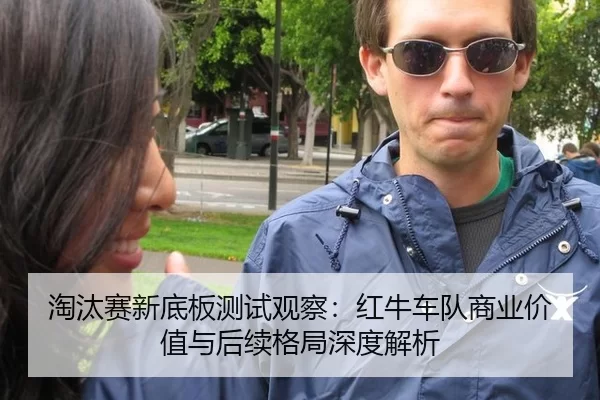 淘汰赛新底板测试观察：红牛车队商业价值与后续格局深度解析